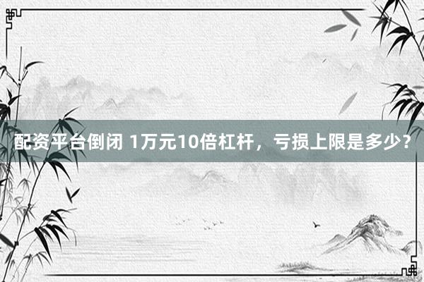 配资平台倒闭 1万元10倍杠杆，亏损上限是多少？