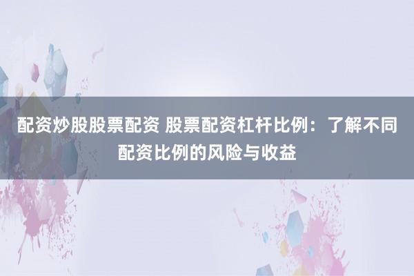 配资炒股股票配资 股票配资杠杆比例：了解不同配资比例的风险与收益