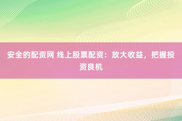 安全的配资网 线上股票配资：放大收益，把握投资良机