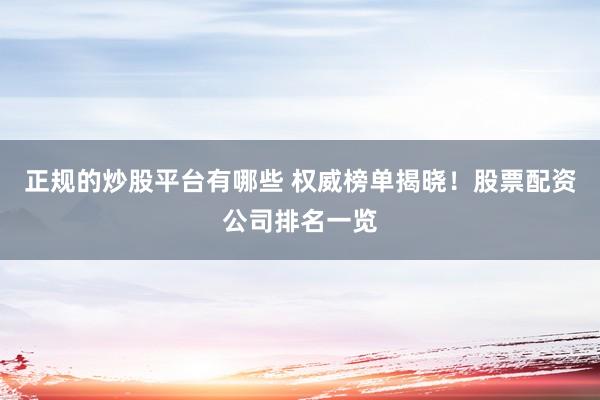 正规的炒股平台有哪些 权威榜单揭晓！股票配资公司排名一览