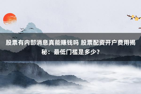 股票有内部消息真能赚钱吗 股票配资开户费用揭秘：最低门槛是多少？