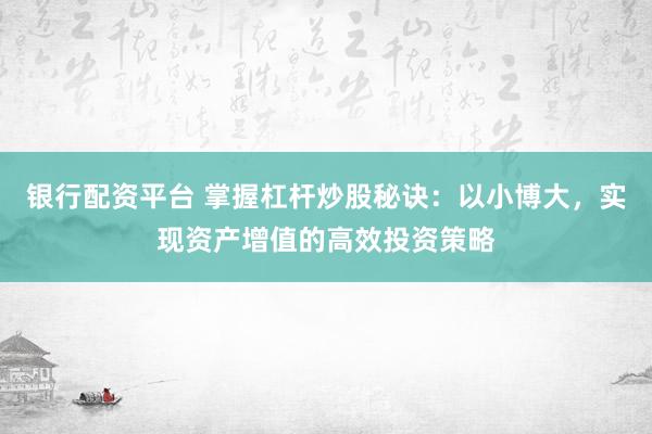 银行配资平台 掌握杠杆炒股秘诀：以小博大，实现资产增值的高效投资策略