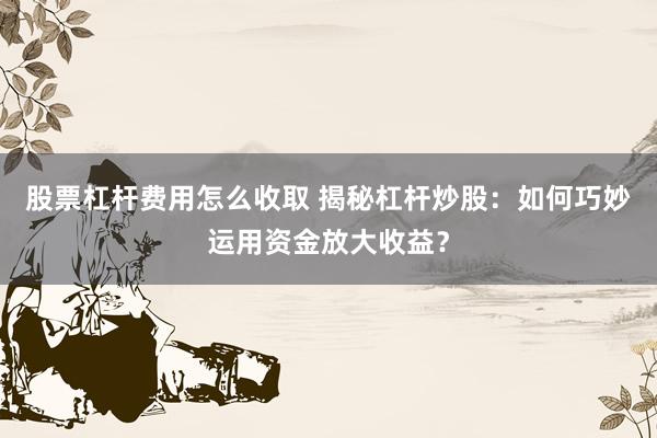 股票杠杆费用怎么收取 揭秘杠杆炒股：如何巧妙运用资金放大收益？