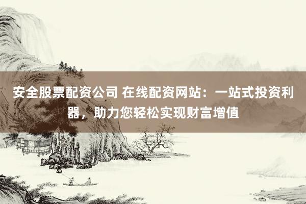 安全股票配资公司 在线配资网站：一站式投资利器，助力您轻松实现财富增值