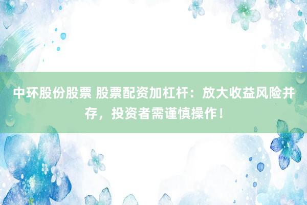 中环股份股票 股票配资加杠杆：放大收益风险并存，投资者需谨慎操作！