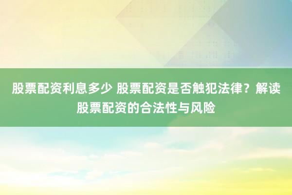 股票配资利息多少 股票配资是否触犯法律？解读股票配资的合法性与风险