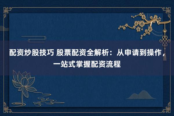 配资炒股技巧 股票配资全解析：从申请到操作，一站式掌握配资流程