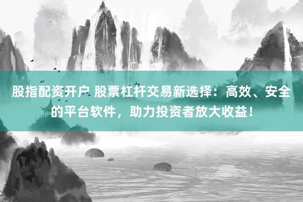 股指配资开户 股票杠杆交易新选择：高效、安全的平台软件，助力投资者放大收益！