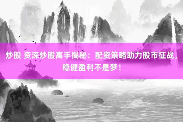 炒股 资深炒股高手揭秘：配资策略助力股市征战，稳健盈利不是梦！