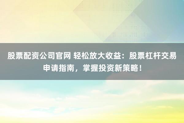 股票配资公司官网 轻松放大收益：股票杠杆交易申请指南，掌握投资新策略！