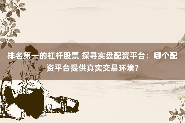 排名第一的杠杆股票 探寻实盘配资平台：哪个配资平台提供真实交易环境？