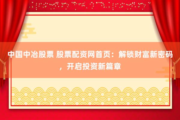 中国中冶股票 股票配资网首页：解锁财富新密码，开启投资新篇章