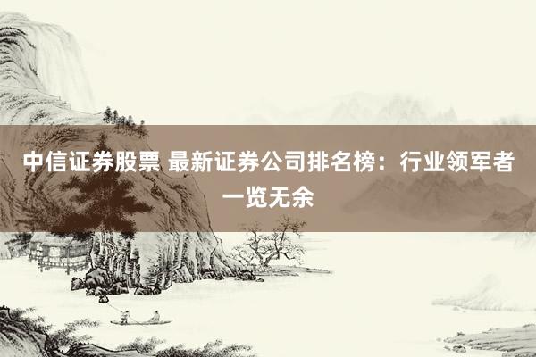 中信证券股票 最新证券公司排名榜：行业领军者一览无余