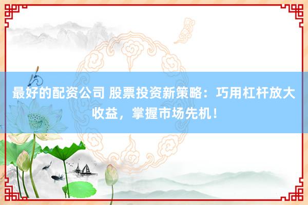 最好的配资公司 股票投资新策略：巧用杠杆放大收益，掌握市场先机！