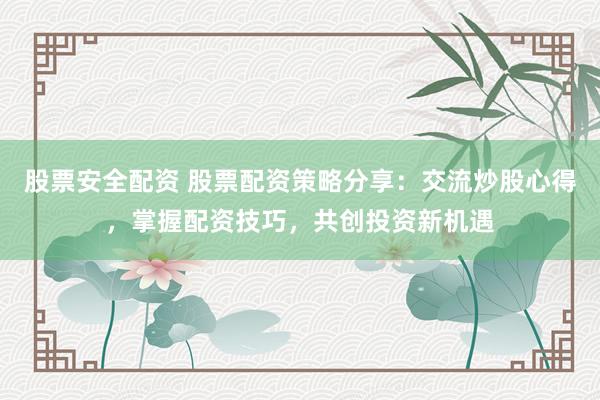 股票安全配资 股票配资策略分享：交流炒股心得，掌握配资技巧，共创投资新机遇