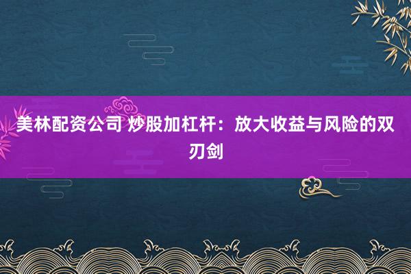 美林配资公司 炒股加杠杆：放大收益与风险的双刃剑