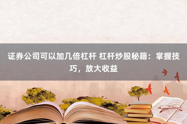 证券公司可以加几倍杠杆 杠杆炒股秘籍：掌握技巧，放大收益