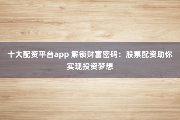 十大配资平台app 解锁财富密码：股票配资助你实现投资梦想