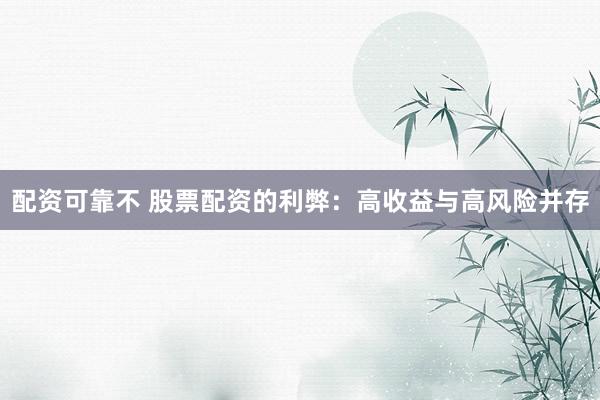 配资可靠不 股票配资的利弊：高收益与高风险并存