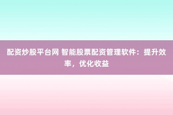 配资炒股平台网 智能股票配资管理软件：提升效率，优化收益