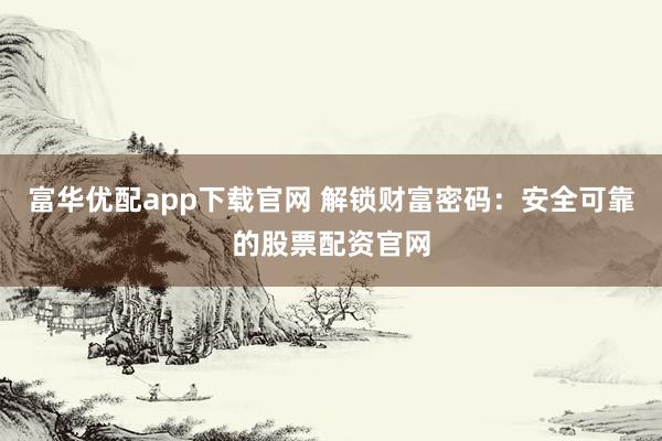 富华优配app下载官网 解锁财富密码：安全可靠的股票配资官网