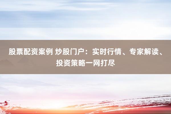 股票配资案例 炒股门户：实时行情、专家解读、投资策略一网打尽