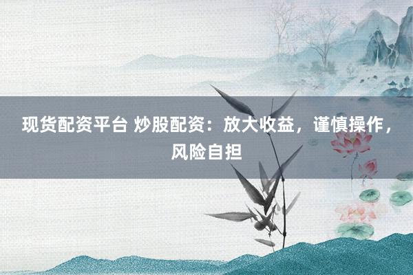 现货配资平台 炒股配资：放大收益，谨慎操作，风险自担