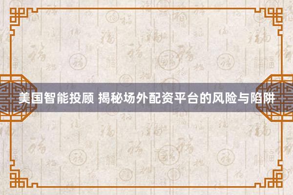 美国智能投顾 揭秘场外配资平台的风险与陷阱