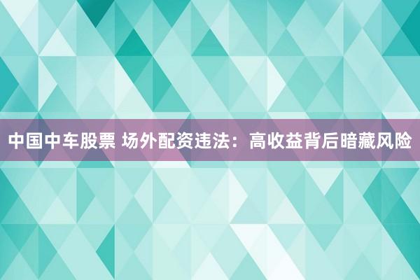 中国中车股票 场外配资违法：高收益背后暗藏风险