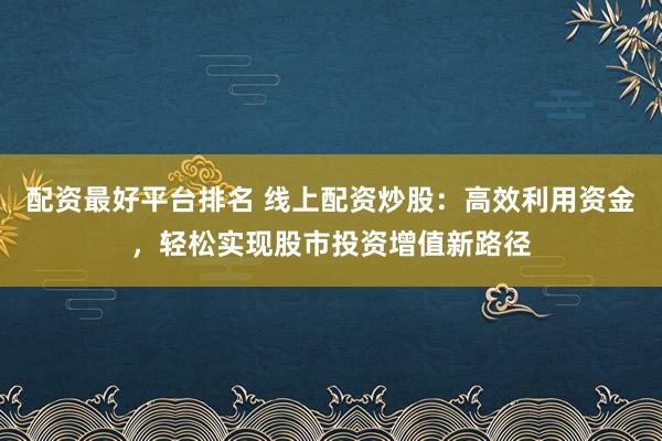 配资最好平台排名 线上配资炒股：高效利用资金，轻松实现股市投资增值新路径