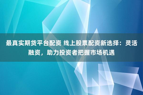 最真实期货平台配资 线上股票配资新选择：灵活融资，助力投资者把握市场机遇