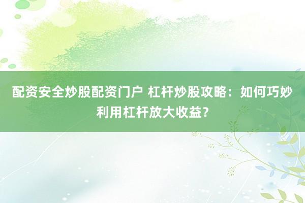 配资安全炒股配资门户 杠杆炒股攻略：如何巧妙利用杠杆放大收益？