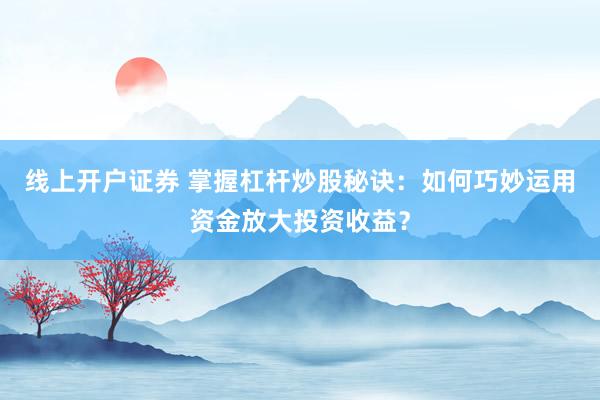 线上开户证券 掌握杠杆炒股秘诀：如何巧妙运用资金放大投资收益？