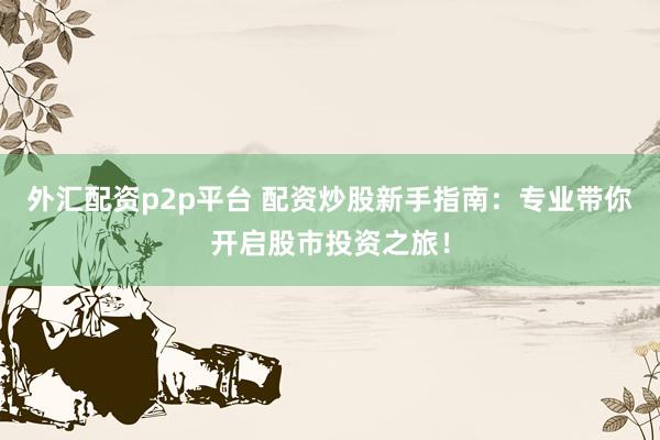 外汇配资p2p平台 配资炒股新手指南：专业带你开启股市投资之旅！