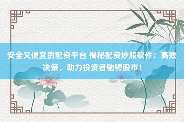 安全又便宜的配资平台 揭秘配资炒股软件：高效决策，助力投资者驰骋股市！