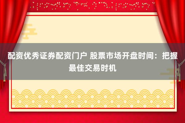 配资优秀证券配资门户 股票市场开盘时间：把握最佳交易时机