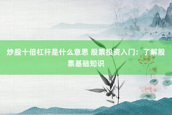 炒股十倍杠杆是什么意思 股票投资入门：了解股票基础知识