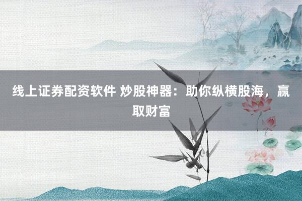 线上证券配资软件 炒股神器：助你纵横股海，赢取财富