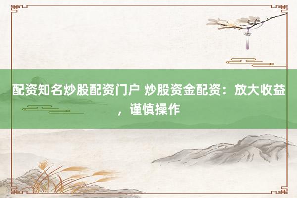 配资知名炒股配资门户 炒股资金配资：放大收益，谨慎操作