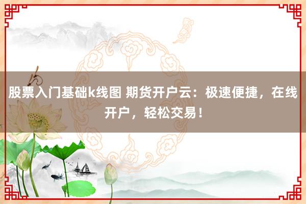 股票入门基础k线图 期货开户云：极速便捷，在线开户，轻松交易！