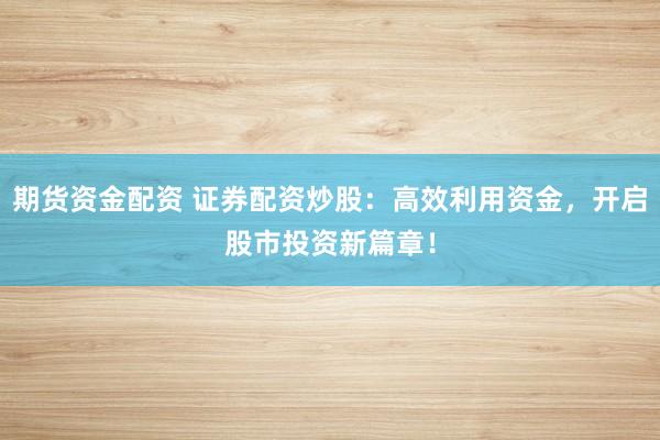 期货资金配资 证券配资炒股：高效利用资金，开启股市投资新篇章！