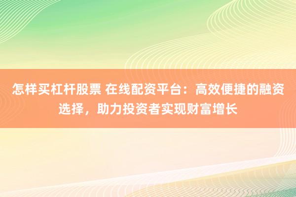 怎样买杠杆股票 在线配资平台：高效便捷的融资选择，助力投资者实现财富增长