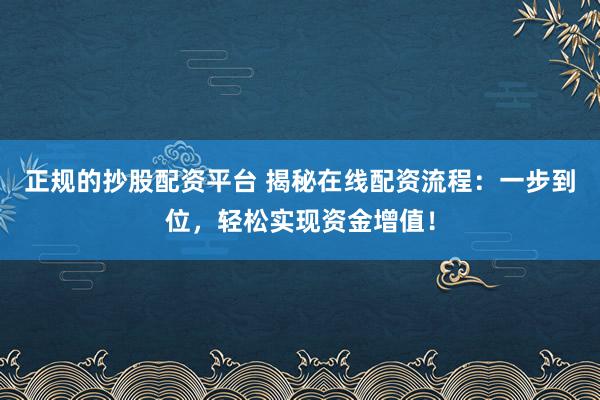 正规的抄股配资平台 揭秘在线配资流程：一步到位，轻松实现资金增值！